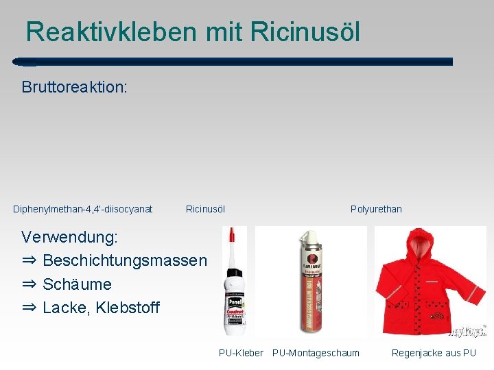 Reaktivkleben mit Ricinusöl Bruttoreaktion: Diphenylmethan-4, 4‘-diisocyanat Ricinusöl Polyurethan Verwendung: ⇒ Beschichtungsmassen ⇒ Schäume ⇒