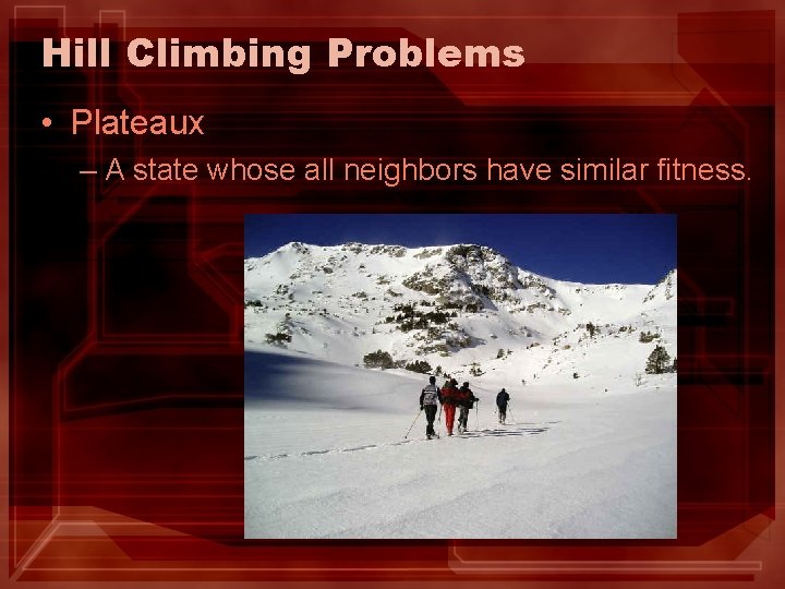 Hill Climbing Problems • Plateaux – A state whose all neighbors have similar fitness. Hill Climbing Problems • Plateaux – A state whose all neighbors have similar fitness.