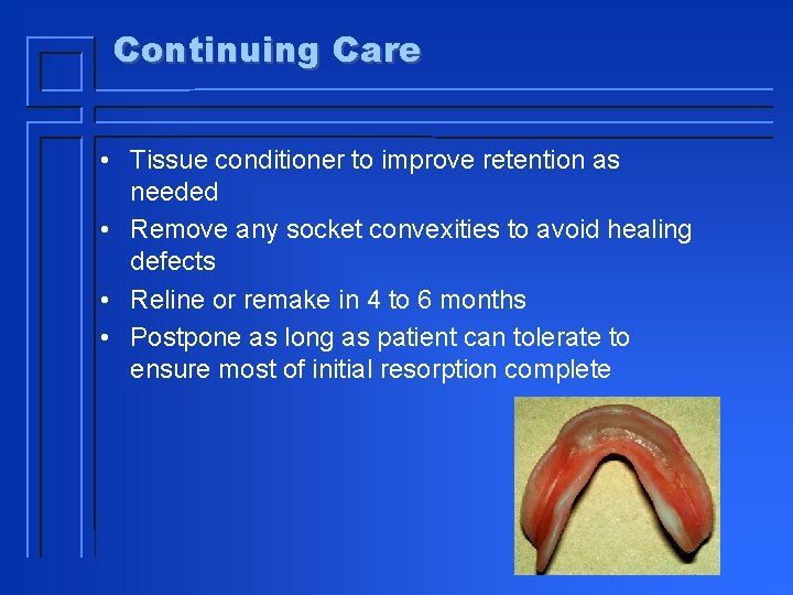 Continuing Care • Tissue conditioner to improve retention as needed • Remove any socket