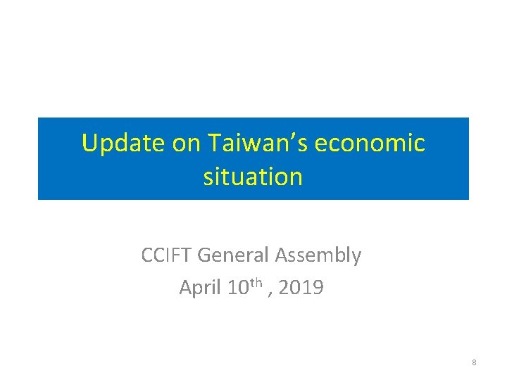 Update on Taiwan’s economic situation CCIFT General Assembly April 10 th , 2019 8