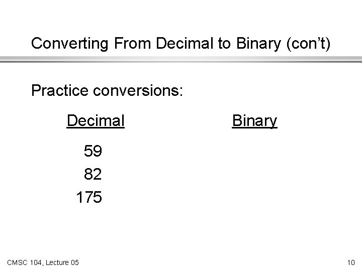 Converting From Decimal to Binary (con’t) Practice conversions: Decimal Binary 59 82 175 CMSC