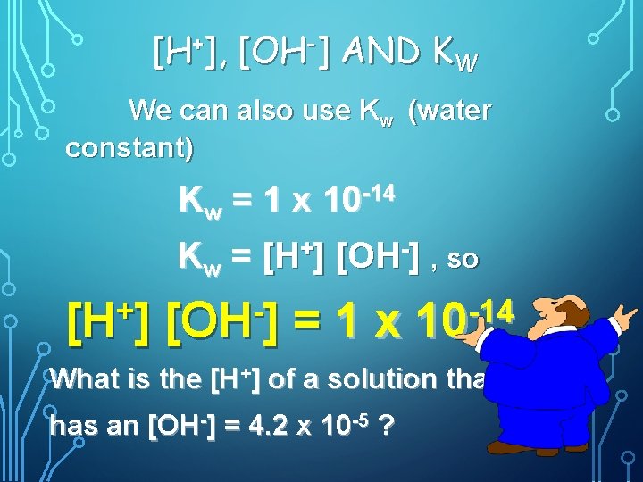 [H+], [OH-] AND KW We can also use Kw (water constant) Kw = 1