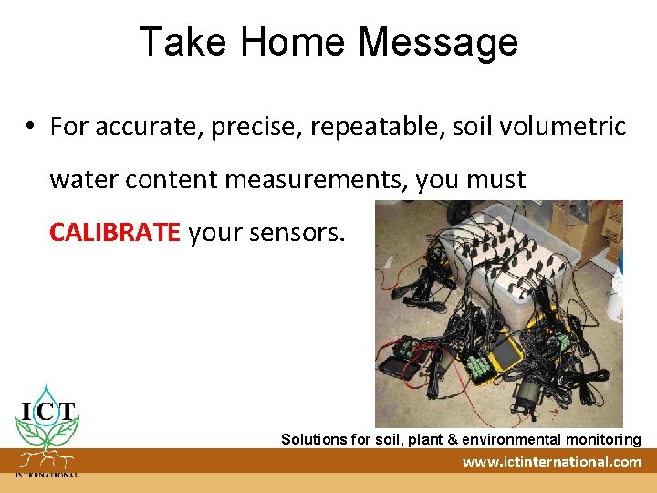 Take Home Message • For accurate, precise, repeatable, soil volumetric water content measurements, you