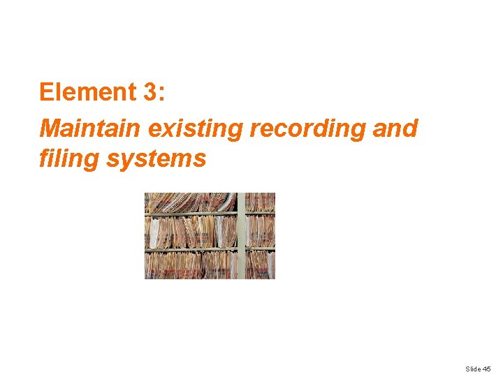 Element 3: Maintain existing recording and filing systems Slide 45 