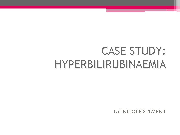 CASE STUDY: HYPERBILIRUBINAEMIA BY: NICOLE STEVENS 