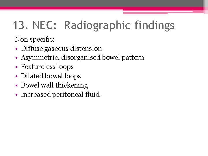 13. NEC: Radiographic findings Non specific: • Diffuse gaseous distension • Asymmetric, disorganised bowel