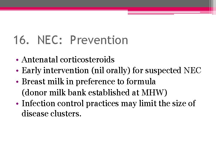 16. NEC: Prevention • Antenatal corticosteroids • Early intervention (nil orally) for suspected NEC