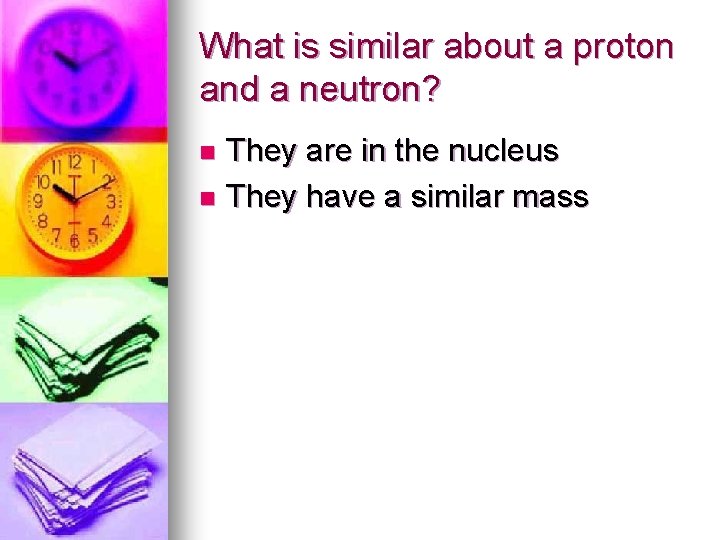 What is similar about a proton and a neutron? They are in the nucleus