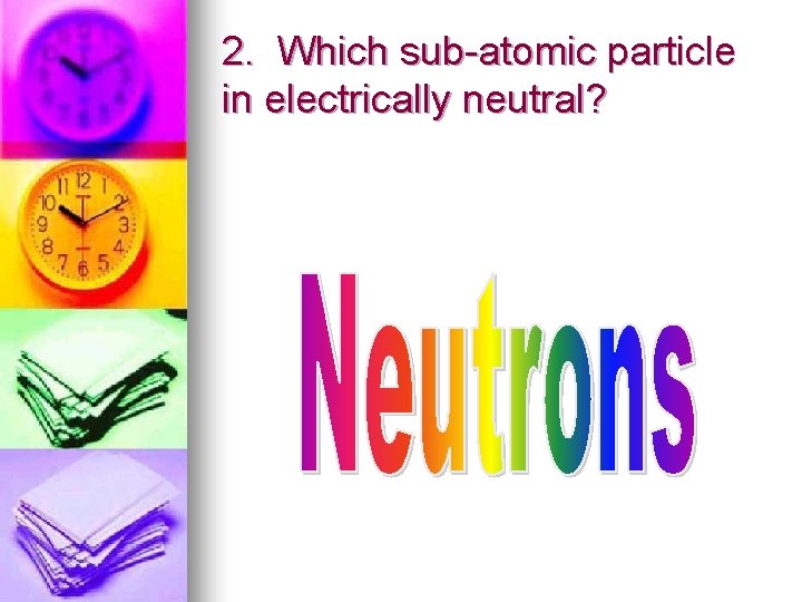 2. Which sub-atomic particle in electrically neutral? 