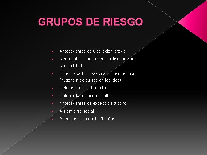 GRUPOS DE RIESGO Antecedentes de ulceración previa. Neuropatía periférica (disminución sensibilidad) Enfermedad vascular isquémica