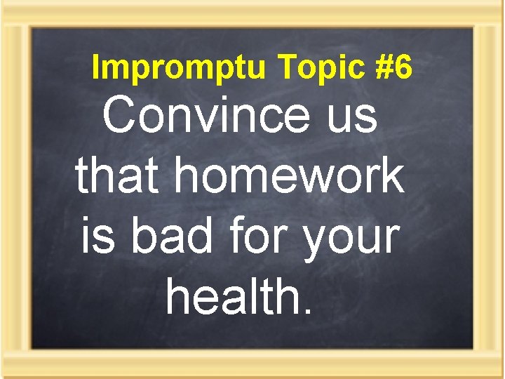 Impromptu Topic #6 Convince us that homework is bad for your health. 