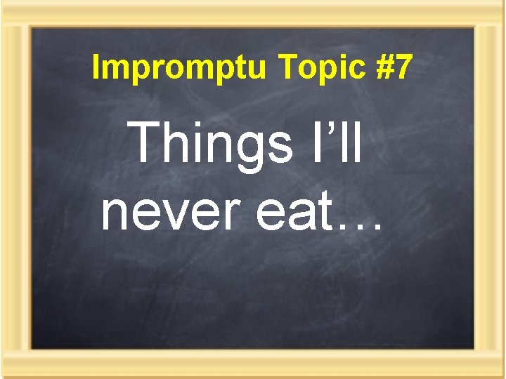 Impromptu Topic #7 Things I’ll never eat… 