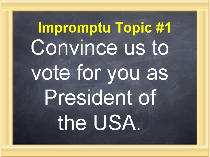 Impromptu Topic #1 Convince us to vote for you as President of the USA.