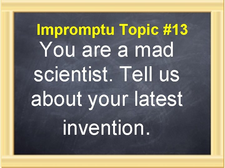 Impromptu Topic #13 You are a mad scientist. Tell us about your latest invention.