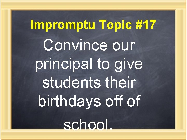 Impromptu Topic #17 Convince our principal to give students their birthdays off of school.