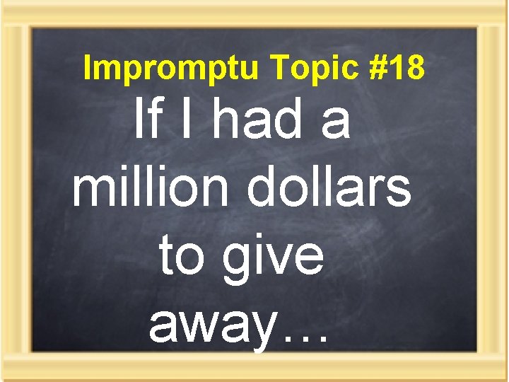 Impromptu Topic #18 If I had a million dollars to give away… 