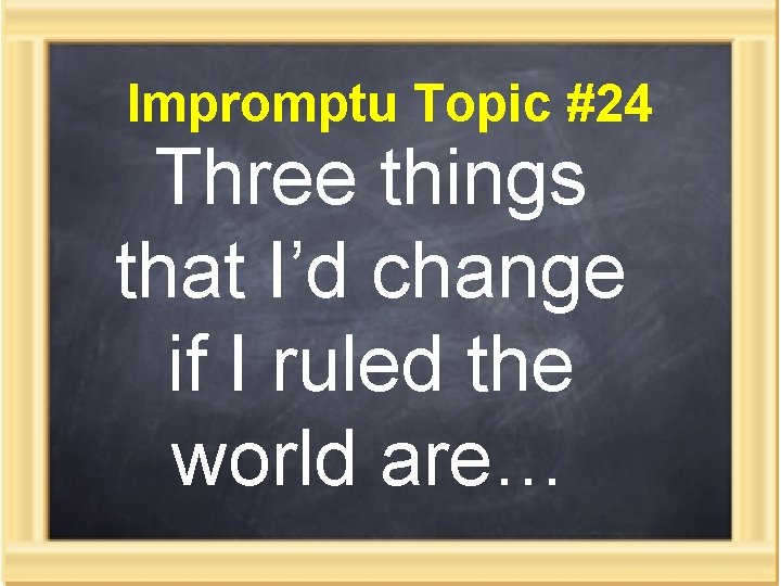 Impromptu Topic #24 Three things that I’d change if I ruled the world are…