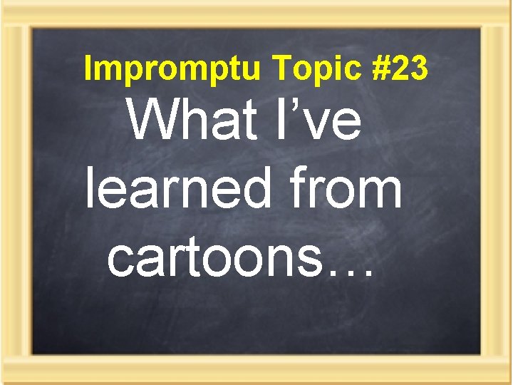 Impromptu Topic #23 What I’ve learned from cartoons… 