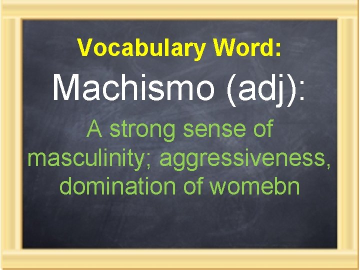 Vocabulary Word: Machismo (adj): A strong sense of masculinity; aggressiveness, domination of womebn 