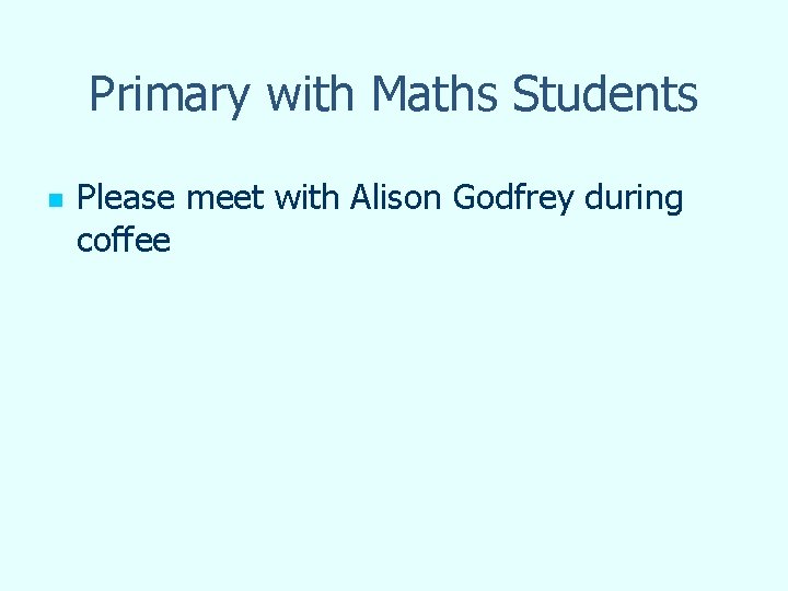 Primary with Maths Students n Please meet with Alison Godfrey during coffee 