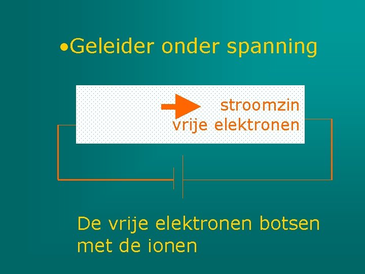  • Geleider onder spanning stroomzin vrije elektronen De vrije elektronen botsen met de