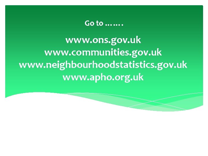 Go to ……. www. ons. gov. uk www. communities. gov. uk www. neighbourhoodstatistics. gov.