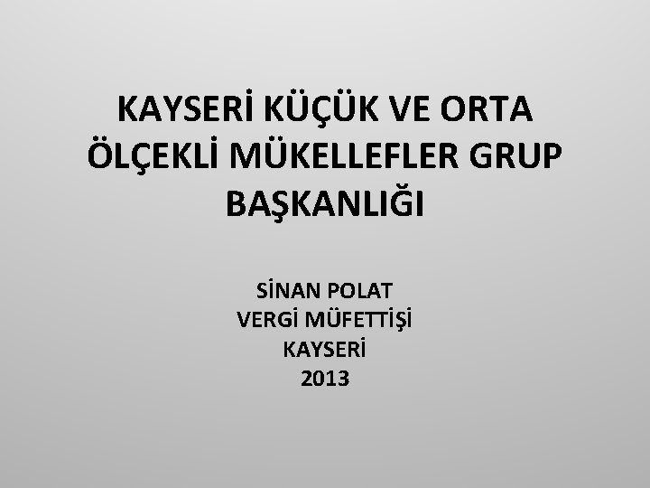 KAYSERİ KÜÇÜK VE ORTA ÖLÇEKLİ MÜKELLEFLER GRUP BAŞKANLIĞI SİNAN POLAT VERGİ MÜFETTİŞİ KAYSERİ 2013