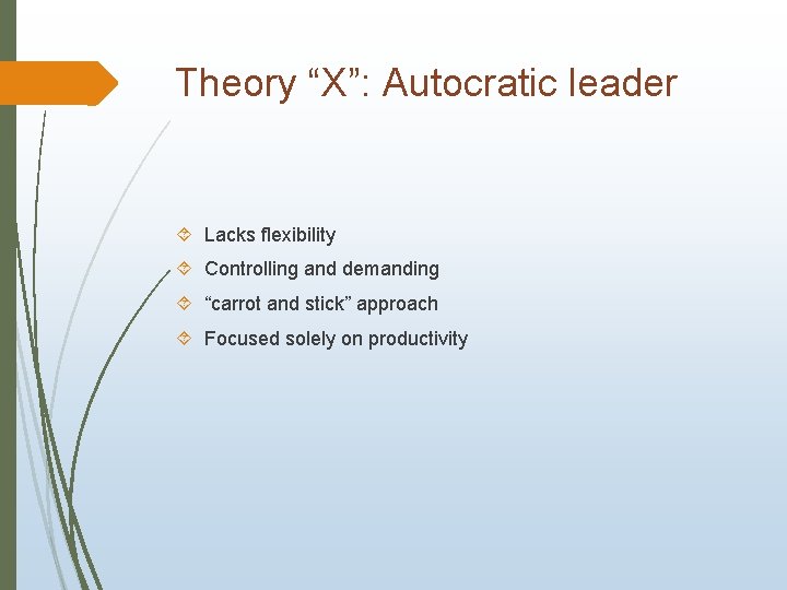 Theory “X”: Autocratic leader Lacks flexibility Controlling and demanding “carrot and stick” approach Focused