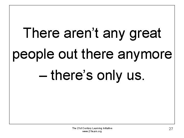 There aren’t any great people out there anymore – there’s only us. The 21 There aren’t any great people out there anymore – there’s only us. The 21