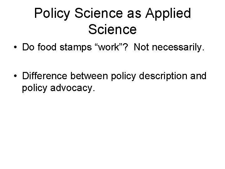 Policy Science as Applied Science • Do food stamps “work”? Not necessarily. • Difference