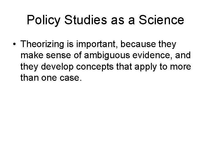 Policy Studies as a Science • Theorizing is important, because they make sense of