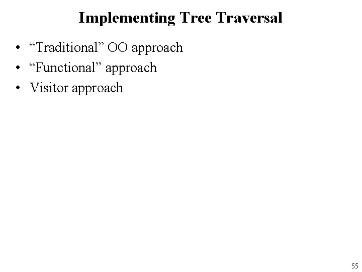 Implementing Tree Traversal • “Traditional” OO approach • “Functional” approach • Visitor approach 55