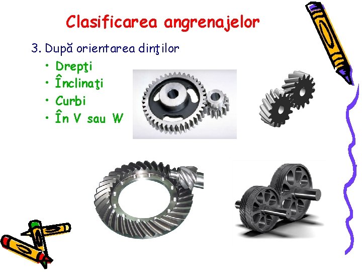 Clasificarea angrenajelor 3. După orientarea dinţilor • Drepţi • Înclinaţi • Curbi • În
