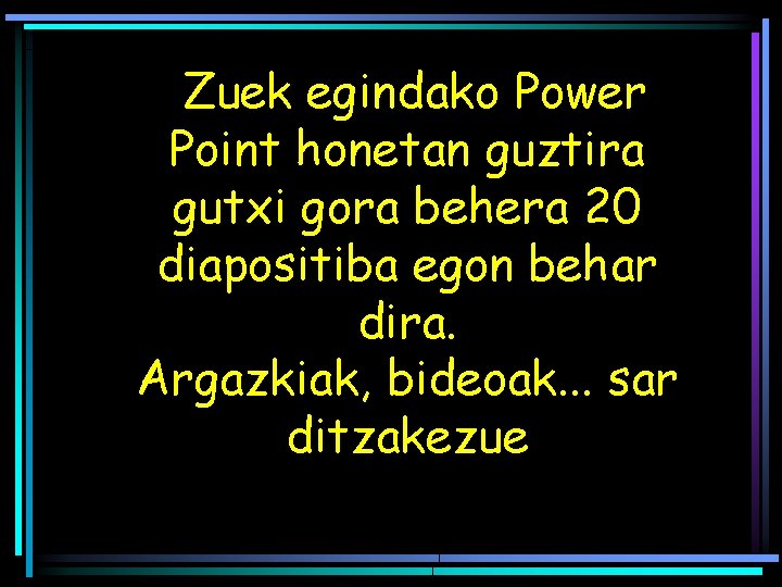 Zuek egindako Power Point honetan guztira gutxi gora behera 20 diapositiba egon behar dira.