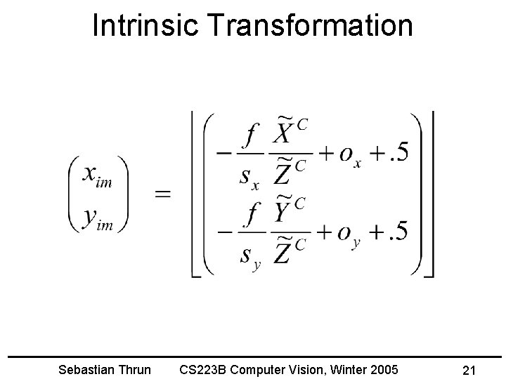 Intrinsic Transformation Sebastian Thrun CS 223 B Computer Vision, Winter 2005 21 