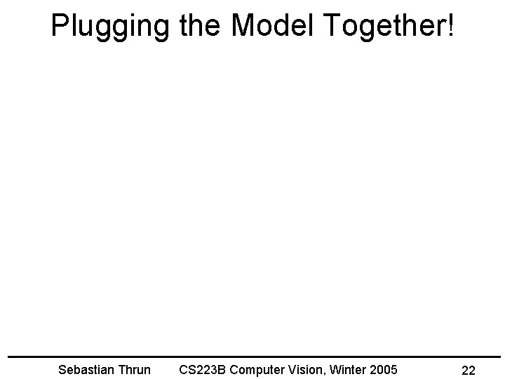 Plugging the Model Together! Sebastian Thrun CS 223 B Computer Vision, Winter 2005 22