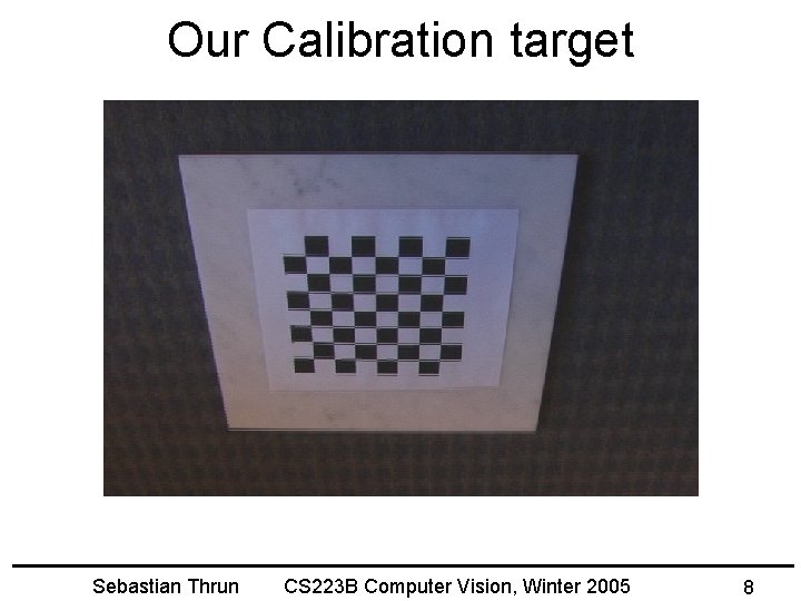 Our Calibration target Sebastian Thrun CS 223 B Computer Vision, Winter 2005 8 