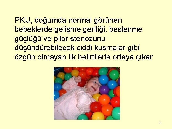 PKU, doğumda normal görünen bebeklerde gelişme geriliği, beslenme güçlüğü ve pilor stenozunu düşündürebilecek ciddi