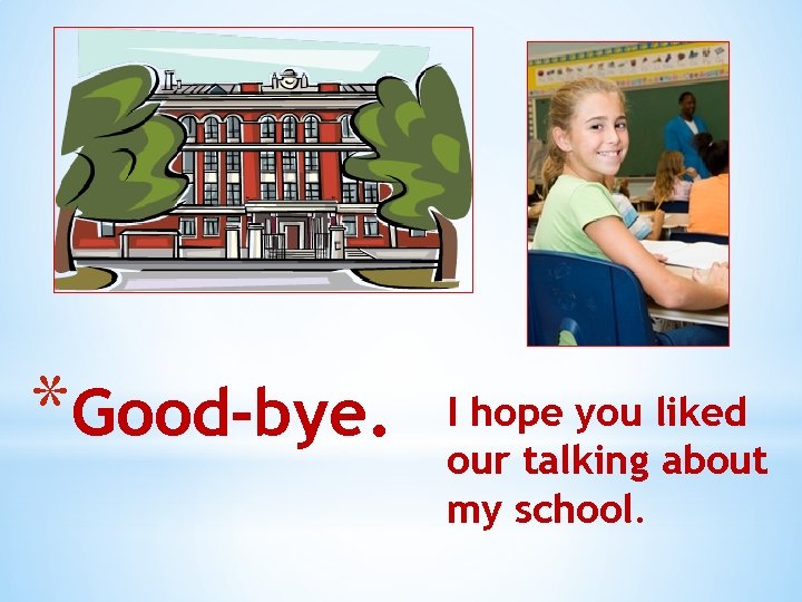 *Good-bye. I hope you liked our talking about my school. 