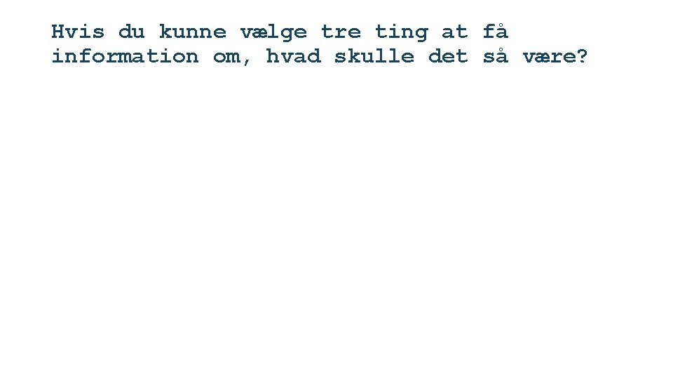 Hvis du kunne vælge tre ting at få information om, hvad skulle det så