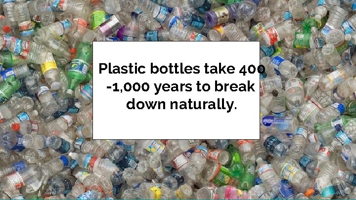 Plastic bottles take 400 -1, 000 years to break down naturally. 