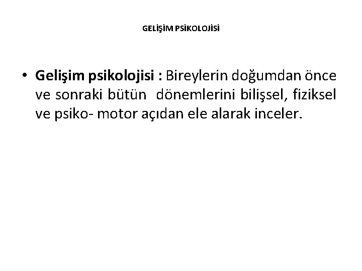 GELİŞİM PSİKOLOJİSİ • Gelişim psikolojisi : Bireylerin doğumdan önce ve sonraki bütün dönemlerini bilişsel,