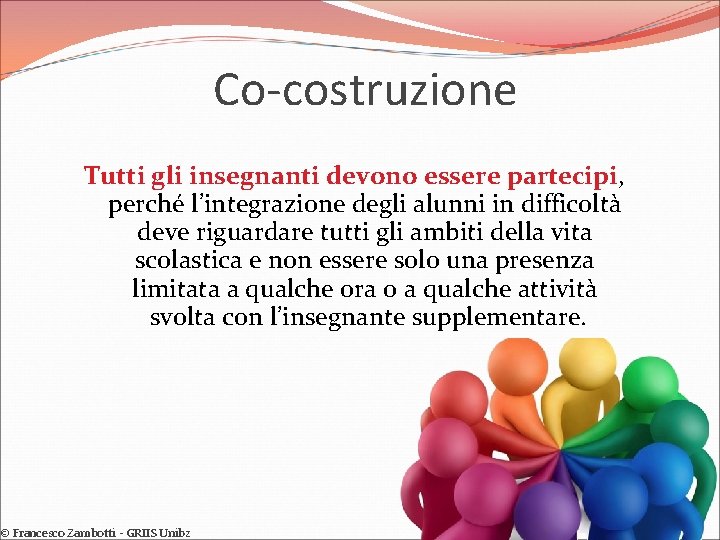 Co-costruzione Tutti gli insegnanti devono essere partecipi, perché l’integrazione degli alunni in difficoltà deve