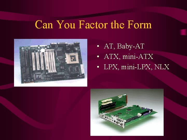 Can You Factor the Form • AT, Baby-AT • ATX, mini-ATX • LPX, mini-LPX,