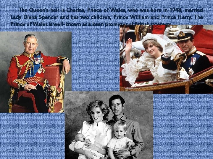 The Queen's heir is Charles, Prince of Wales, who was born in 1948, married