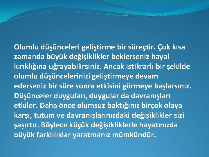 Olumlu düşünceleri geliştirme bir süreçtir. Çok kısa zamanda büyük değişiklikler beklerseniz hayal kırıklığına uğrayabilirsiniz.