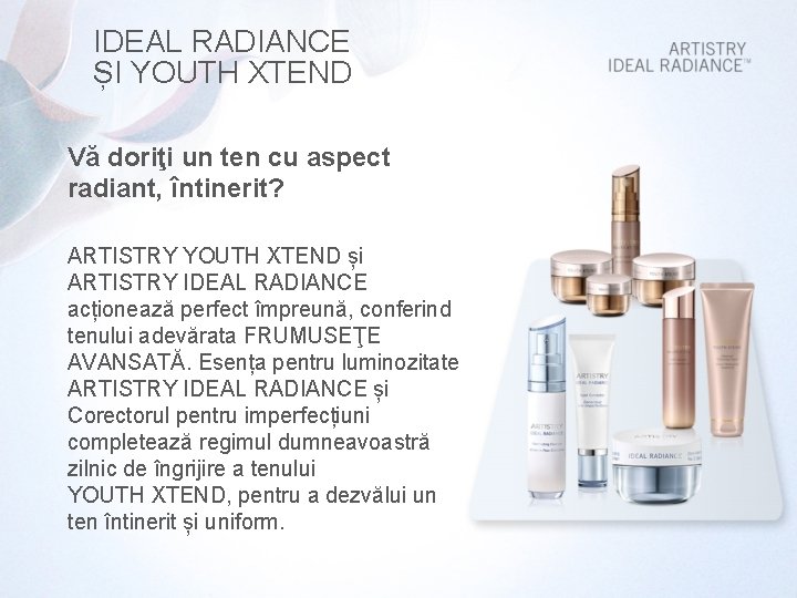 IDEAL RADIANCE ȘI YOUTH XTEND Vă doriţi un ten cu aspect radiant, întinerit? ARTISTRY