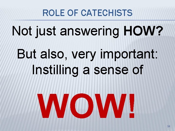 ROLE OF CATECHISTS Not just answering HOW? But also, very important: Instilling a sense