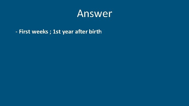 Answer - First weeks ; 1 st year after birth 