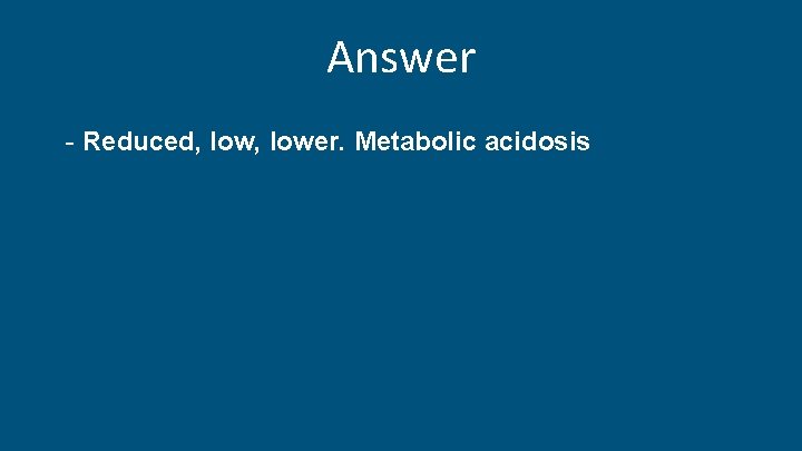 Answer - Reduced, lower. Metabolic acidosis 